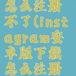 instagram安卓下载怎么注册不了(instagram安卓版下载怎么注册不了怎么办)