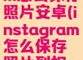 instagram怎么保存照片安卓(instagram怎么保存照片到相册)