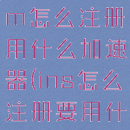 instagram怎么注册用什么加速器(ins怎么注册要用什么加速器)