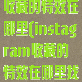 instagram收藏的特效在哪里(instagram收藏的特效在哪里找)