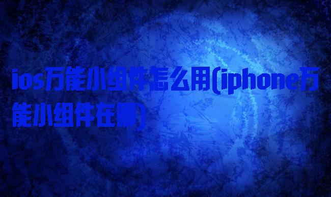 ios万能小组件怎么用(iphone万能小组件在哪)
