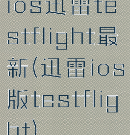 ios迅雷testflight最新(迅雷ios版testflight)