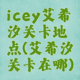 icey艾希汐关卡地点(艾希汐关卡在哪)