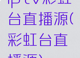 iptv彩虹台直播源(彩虹台直播源)