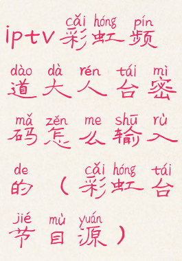 iptv彩虹频道大人台密码怎么输入的(彩虹台节目源)