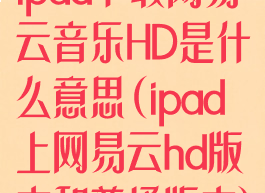 ipad下载网易云音乐HD是什么意思(ipad上网易云hd版本和普通版本)