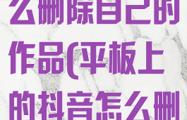 ipad抖音怎么删除自己的作品(平板上的抖音怎么删除)