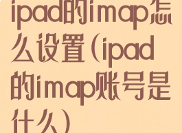 ipad的imap怎么设置(ipad的imap账号是什么)