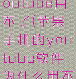 iphone的youtube用不了(苹果手机的youtube软件为什么用不成)