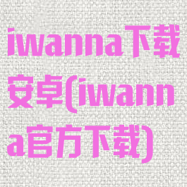 iwanna下载安卓(iwanna官方下载)