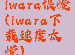 iwara很慢(iwara下载速度太慢)