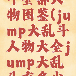 jump大乱斗全部人物图鉴(jump大乱斗人物大全jump大乱斗有多少人物人...)