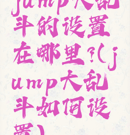 jump大乱斗的设置在哪里?(jump大乱斗如何设置)