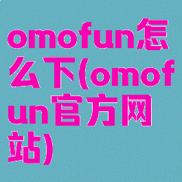omofun怎么下(omofun官方网站)
