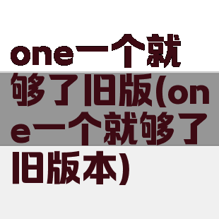 one一个就够了旧版(one一个就够了旧版本)