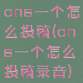 one一个怎么投稿(one一个怎么投稿录音)