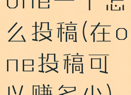 one一个怎么投稿(在one投稿可以赚多少)