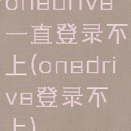 onedrive一直登录不上(onedrive登录不上)