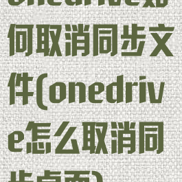 onedrive如何取消同步文件(onedrive怎么取消同步桌面)