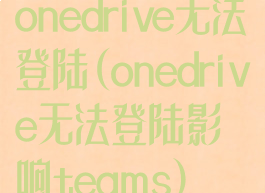 onedrive无法登陆(onedrive无法登陆影响teams)