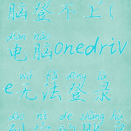 onedrive电脑登不上(电脑onedrive无法登录到你的账户)