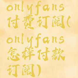 onlyfans付费订阅(onlyfans怎样付款订阅)