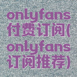 onlyfans付费订阅(onlyfans订阅推荐)