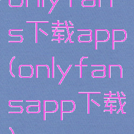 onlyfans下载app(onlyfansapp下载)