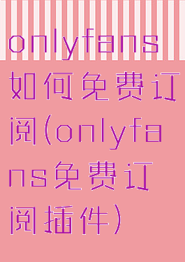 onlyfans如何免费订阅(onlyfans免费订阅插件)