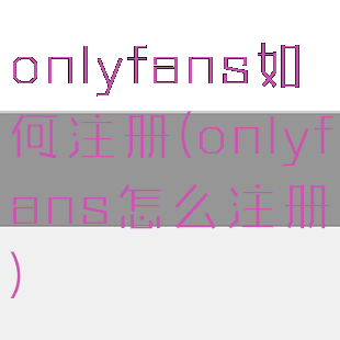 onlyfans如何注册(onlyfans怎么注册)
