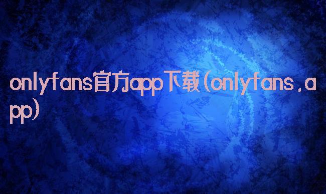 onlyfans官方app下载(onlyfans.app)