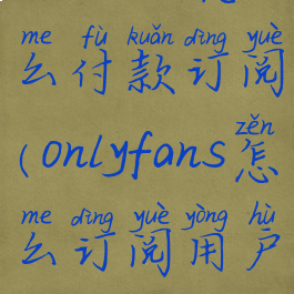 onlyfans怎么付款订阅(onlyfans怎么订阅用户)