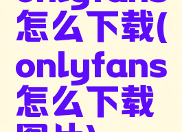 onlyfans怎么下载(onlyfans怎么下载图片)