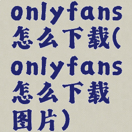 onlyfans怎么下载(onlyfans怎么下载图片)