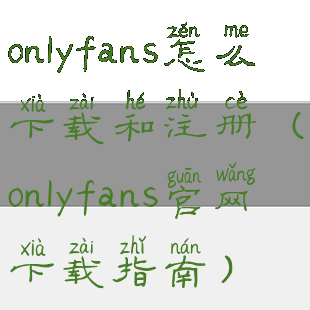 onlyfans怎么下载和注册(onlyfans官网下载指南)