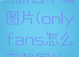onlyfans怎么下载图片(onlyfans怎么下载图片视频)