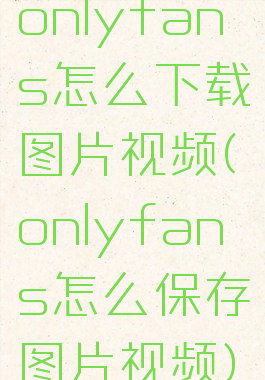 onlyfans怎么下载图片视频(onlyfans怎么保存图片视频)