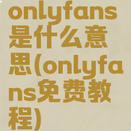 onlyfans是什么意思(onlyfans免费教程)