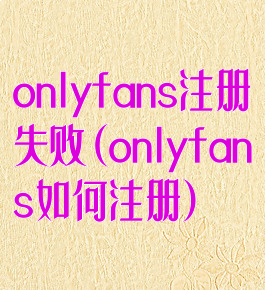 onlyfans注册失败(onlyfans如何注册)
