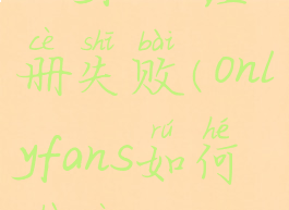 onlyfans注册失败(onlyfans如何注册)