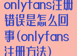 onlyfans注册错误是怎么回事(onlyfans注册方法)
