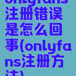 onlyfans注册错误是怎么回事(onlyfans注册方法)