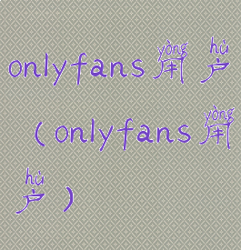 onlyfans用户(onlyfans用户)