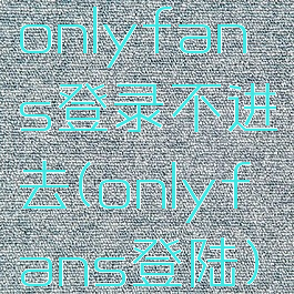 onlyfans登录不进去(onlyfans登陆)