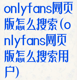 onlyfans网页版怎么搜索(onlyfans网页版怎么搜索用户)