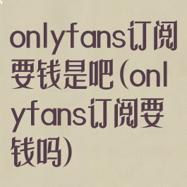 onlyfans订阅要钱是吧(onlyfans订阅要钱吗)