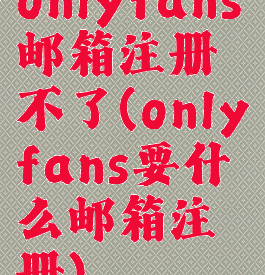 onlyfans邮箱注册不了(onlyfans要什么邮箱注册)
