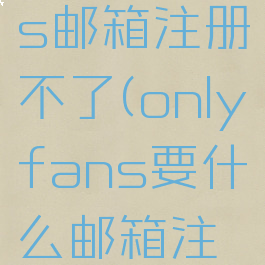 onlyfans邮箱注册不了(onlyfans要什么邮箱注册)