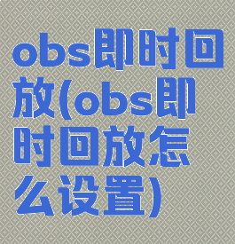 obs即时回放(obs即时回放怎么设置)