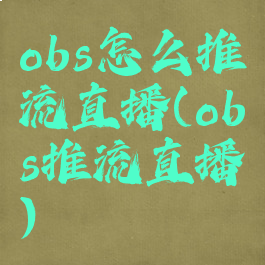 obs怎么推流直播(obs推流直播)